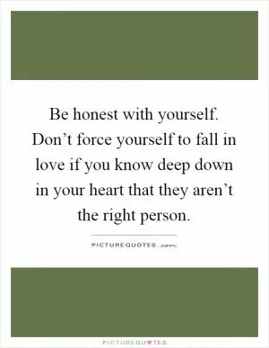 Be honest with yourself. Don’t force yourself to fall in love if you know deep down in your heart that they aren’t the right person Picture Quote #1