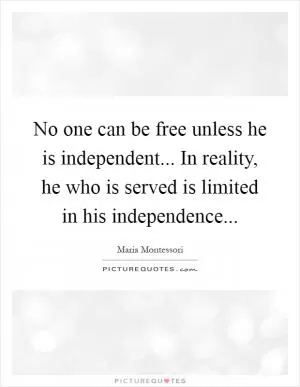 No one can be free unless he is independent... In reality, he who is served is limited in his independence Picture Quote #1