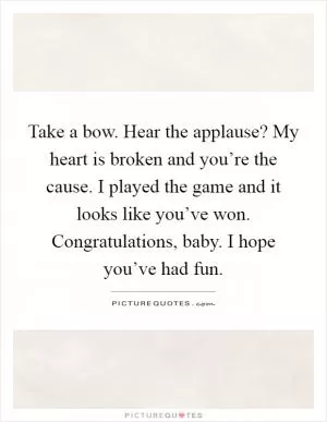 Take a bow. Hear the applause? My heart is broken and you’re the cause. I played the game and it looks like you’ve won. Congratulations, baby. I hope you’ve had fun Picture Quote #1