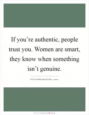 If you’re authentic, people trust you. Women are smart, they know when something isn’t genuine Picture Quote #1