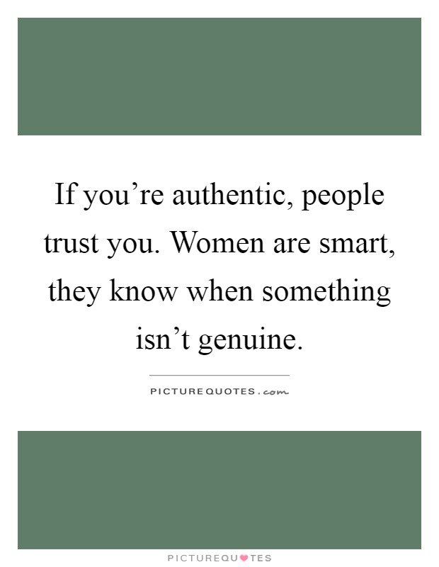 If you're authentic, people trust you. Women are smart, they know when something isn't genuine Picture Quote #1