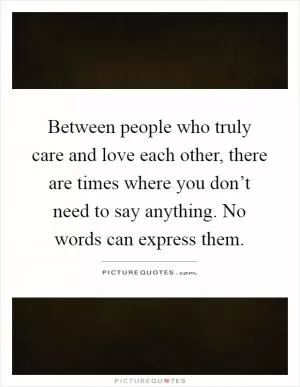 Between people who truly care and love each other, there are times where you don’t need to say anything. No words can express them Picture Quote #1