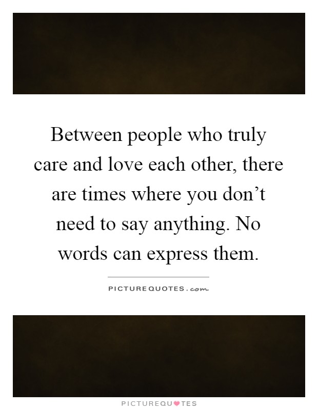 Between people who truly care and love each other, there are times where you don't need to say anything. No words can express them Picture Quote #1