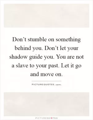 Don’t stumble on something behind you. Don’t let your shadow guide you. You are not a slave to your past. Let it go and move on Picture Quote #1