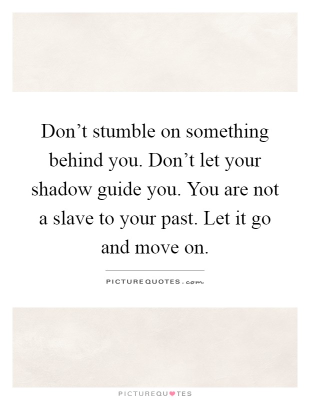 Don't stumble on something behind you. Don't let your shadow guide you. You are not a slave to your past. Let it go and move on Picture Quote #1
