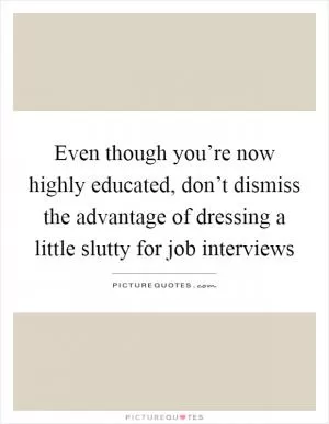 Even though you’re now highly educated, don’t dismiss the advantage of dressing a little slutty for job interviews Picture Quote #1