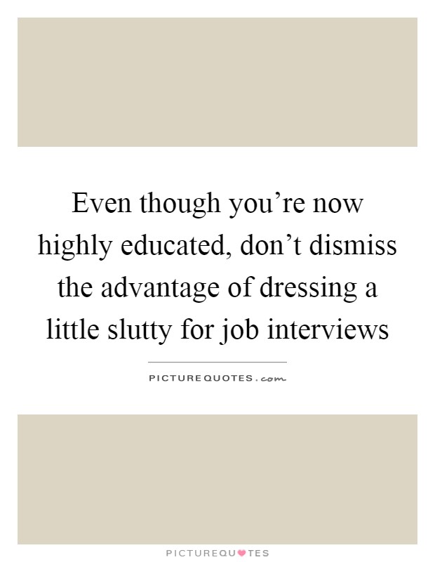 Even though you're now highly educated, don't dismiss the advantage of dressing a little slutty for job interviews Picture Quote #1