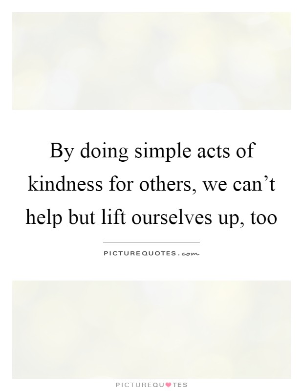 By doing simple acts of kindness for others, we can't help but lift ourselves up, too Picture Quote #1