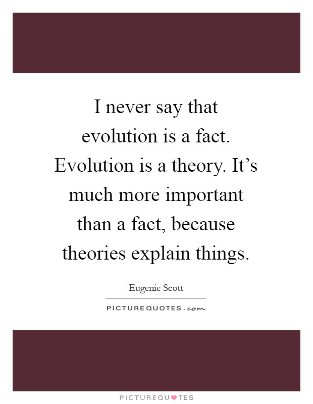 I never say that evolution is a fact. Evolution is a theory. It's much more important than a fact, because theories explain things Picture Quote #1