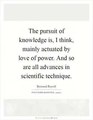 The pursuit of knowledge is, I think, mainly actuated by love of power. And so are all advances in scientific technique Picture Quote #1
