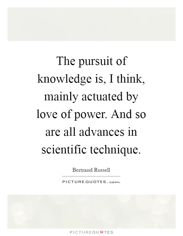 The pursuit of knowledge is, I think, mainly actuated by love of power. And so are all advances in scientific technique Picture Quote #1