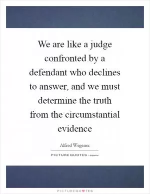 We are like a judge confronted by a defendant who declines to answer, and we must determine the truth from the circumstantial evidence Picture Quote #1