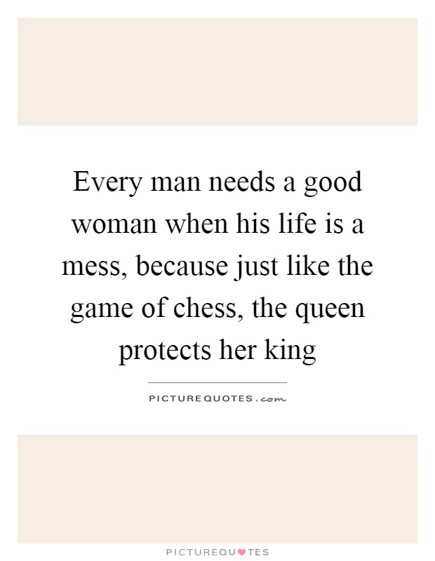 Every man needs a good woman when his life is a mess, because just like the game of chess, the queen protects her king Picture Quote #1