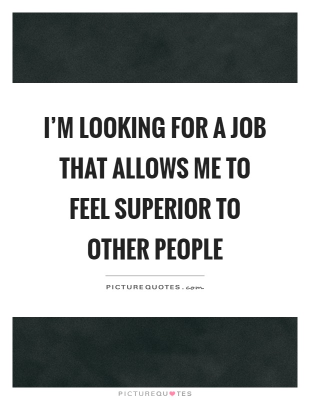 I’m looking for a job that allows me to feel superior to other people Picture Quote #1