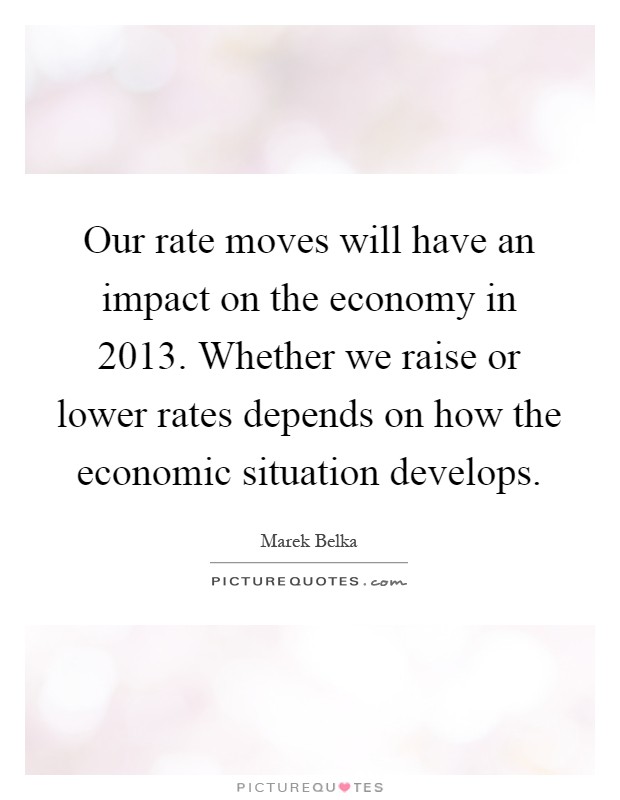 Our rate moves will have an impact on the economy in 2013. Whether we raise or lower rates depends on how the economic situation develops Picture Quote #1