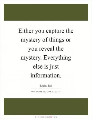 Either you capture the mystery of things or you reveal the mystery. Everything else is just information Picture Quote #1