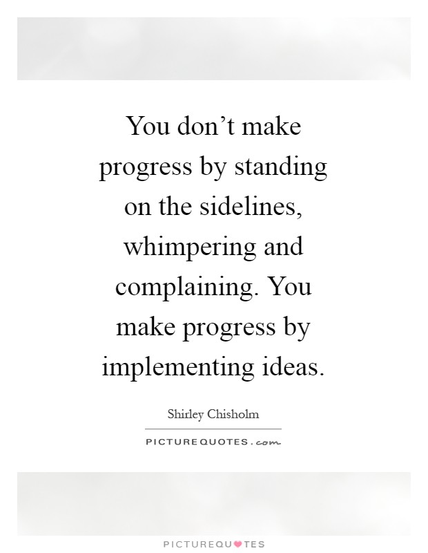 You don't make progress by standing on the sidelines, whimpering and complaining. You make progress by implementing ideas Picture Quote #1