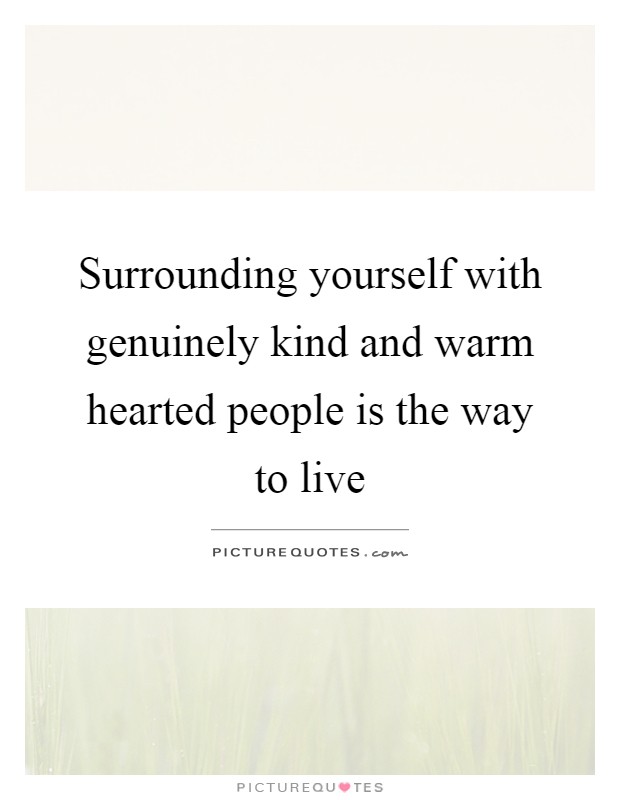 Surrounding yourself with genuinely kind and warm hearted people is the way to live Picture Quote #1