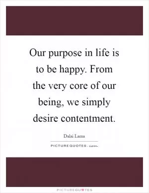 Our purpose in life is to be happy. From the very core of our being, we simply desire contentment Picture Quote #1