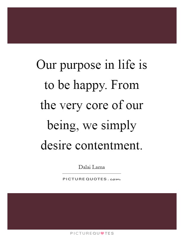 Our purpose in life is to be happy. From the very core of our being, we simply desire contentment Picture Quote #1