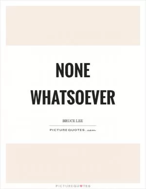 None whatsoever Picture Quote #1