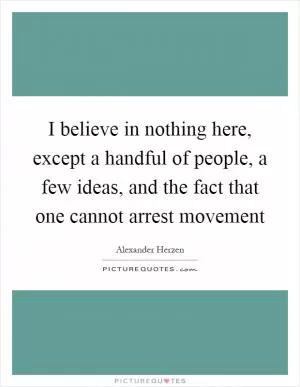 I believe in nothing here, except a handful of people, a few ideas, and the fact that one cannot arrest movement Picture Quote #1