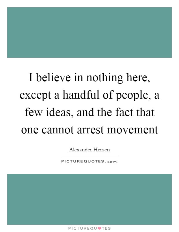 I believe in nothing here, except a handful of people, a few ideas, and the fact that one cannot arrest movement Picture Quote #1