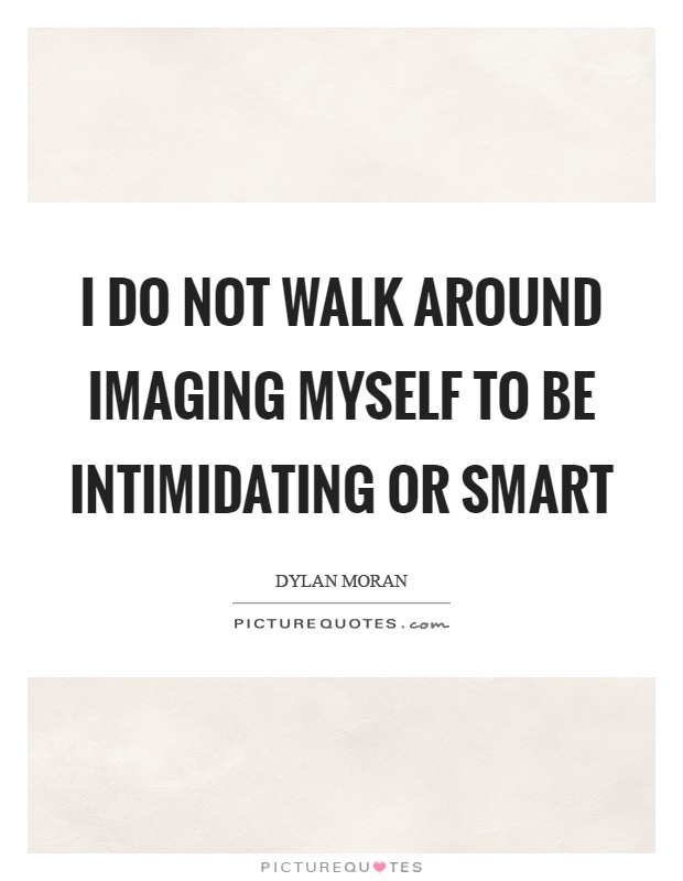 I do not walk around imaging myself to be intimidating or smart Picture Quote #1