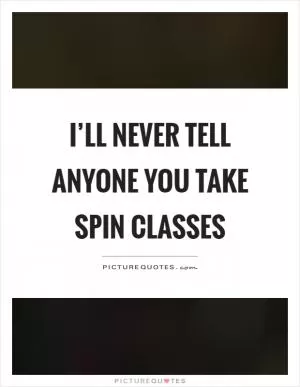 I’ll never tell anyone you take spin classes Picture Quote #1