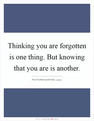 Thinking you are forgotten is one thing. But knowing that you are is another Picture Quote #1