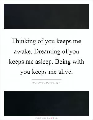 Thinking of you keeps me awake. Dreaming of you keeps me asleep. Being with you keeps me alive Picture Quote #1