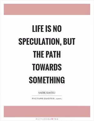 Life is no speculation, but the path towards something Picture Quote #1