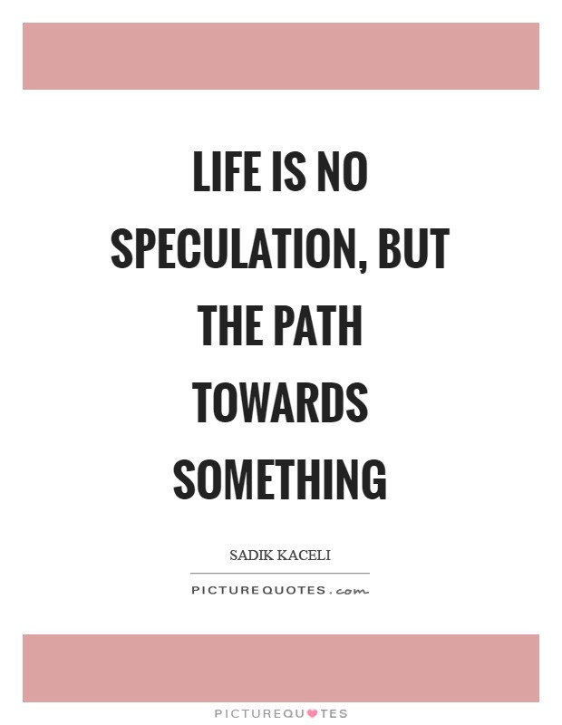 Life is no speculation, but the path towards something Picture Quote #1