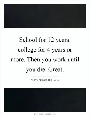 School for 12 years, college for 4 years or more. Then you work until you die. Great Picture Quote #1