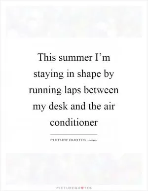 This summer I’m staying in shape by running laps between my desk and the air conditioner Picture Quote #1