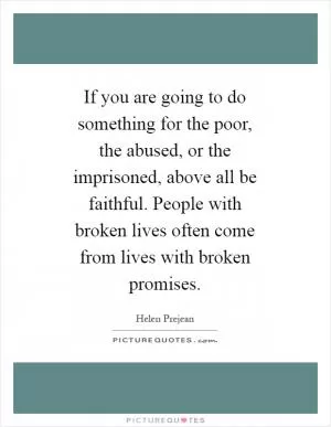 If you are going to do something for the poor, the abused, or the imprisoned, above all be faithful. People with broken lives often come from lives with broken promises Picture Quote #1