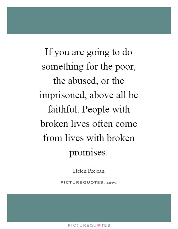 If you are going to do something for the poor, the abused, or the imprisoned, above all be faithful. People with broken lives often come from lives with broken promises Picture Quote #1