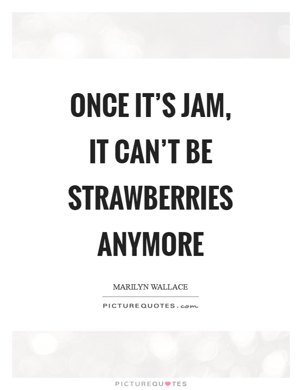 Once it's jam, it can't be strawberries anymore Picture Quote #1