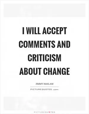 I will accept comments and criticism about change Picture Quote #1