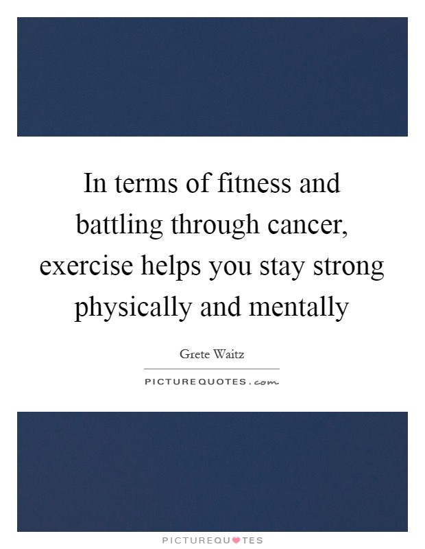 In terms of fitness and battling through cancer, exercise helps you stay strong physically and mentally Picture Quote #1
