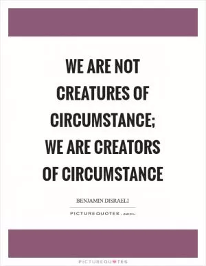 We are not creatures of circumstance; we are creators of circumstance Picture Quote #1