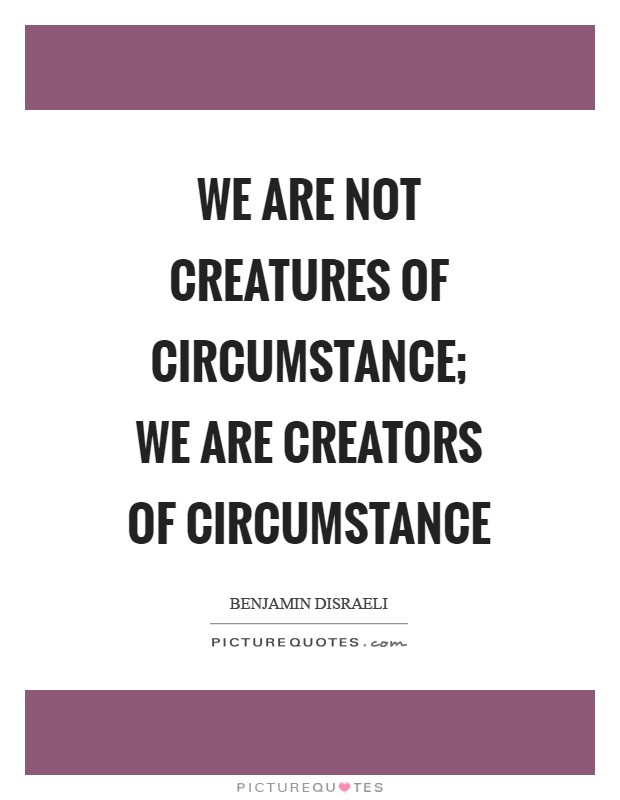 We are not creatures of circumstance; we are creators of circumstance Picture Quote #1