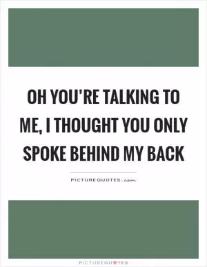 Oh you’re talking to me, I thought you only spoke behind my back Picture Quote #1