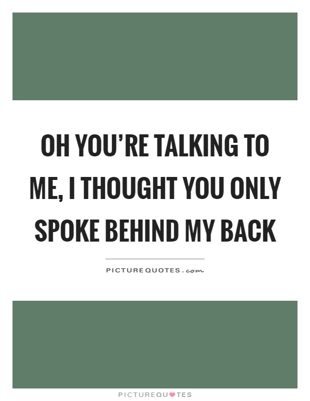 Oh you're talking to me, I thought you only spoke behind my back Picture Quote #1
