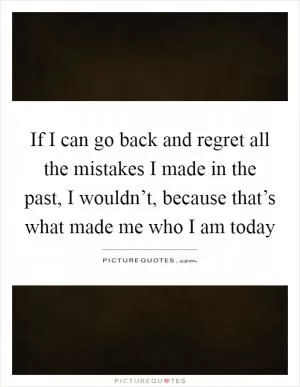 If I can go back and regret all the mistakes I made in the past, I wouldn’t, because that’s what made me who I am today Picture Quote #1