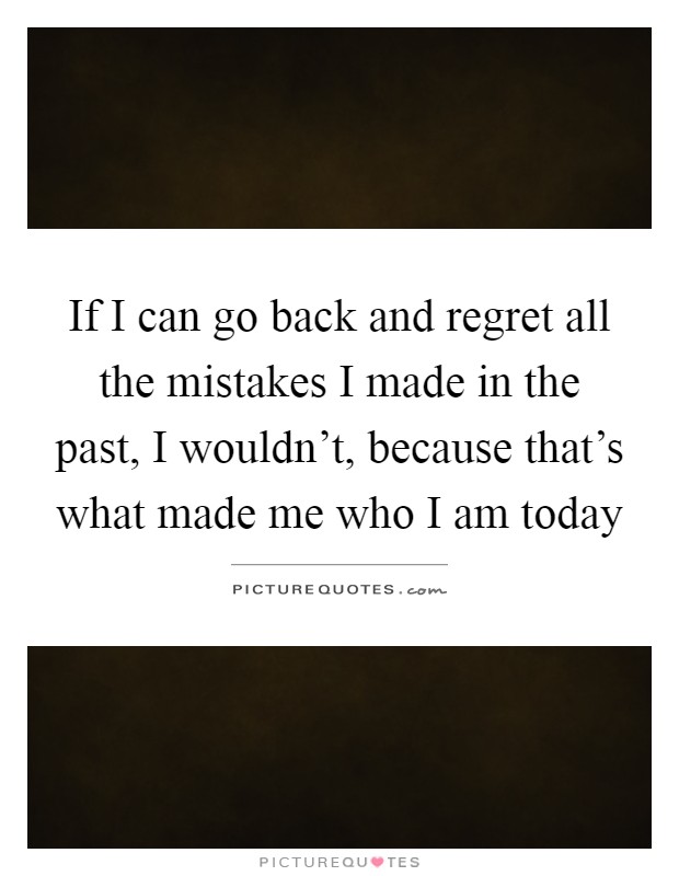 If I can go back and regret all the mistakes I made in the past, I wouldn't, because that's what made me who I am today Picture Quote #1