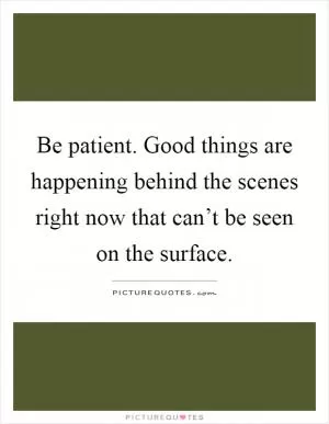 Be patient. Good things are happening behind the scenes right now that can’t be seen on the surface Picture Quote #1