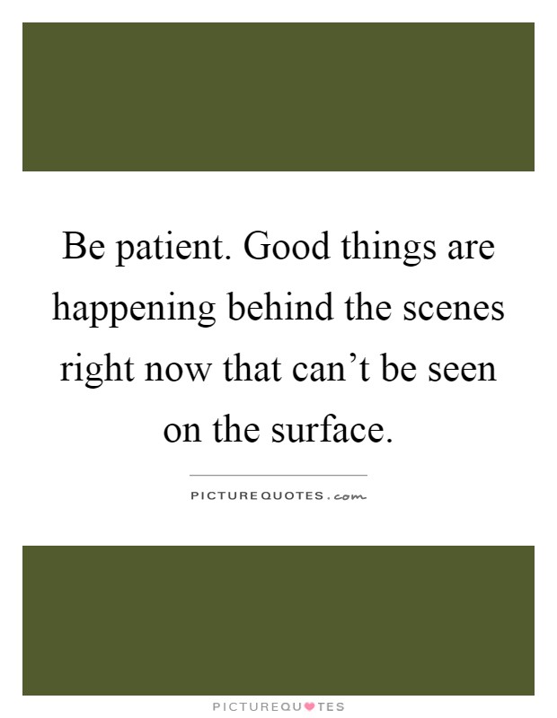 Be patient. Good things are happening behind the scenes right now that can't be seen on the surface Picture Quote #1
