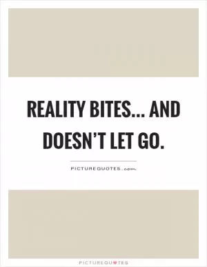 Reality bites... and doesn’t let go Picture Quote #1