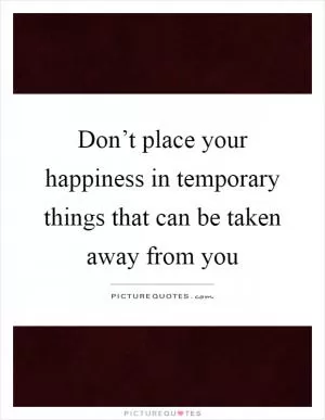 Don’t place your happiness in temporary things that can be taken away from you Picture Quote #1